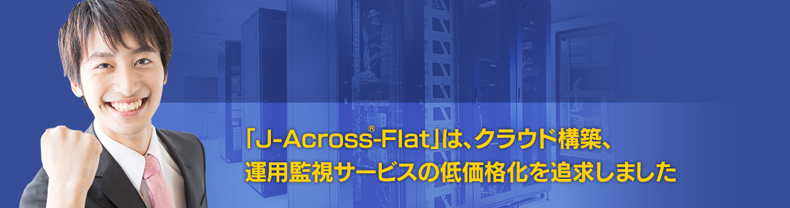 J-Across®-Flatはクラウド構築、運用監視サービスの低価格化