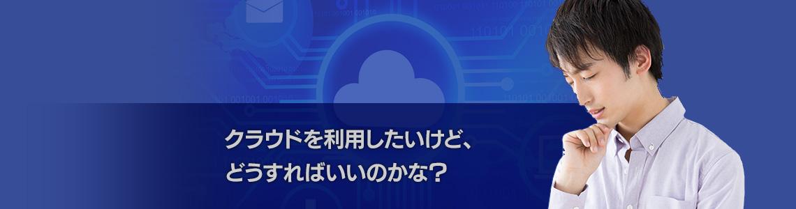 クラウドを利用したいけど、どうすればいいのかな？