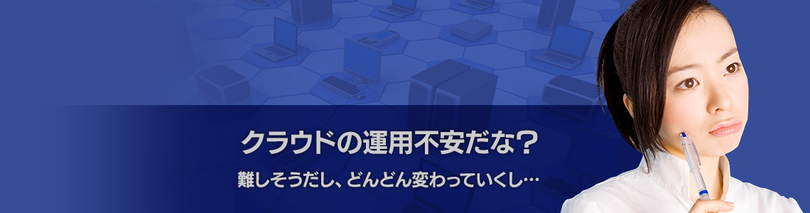 クラウドの運用不安だな？