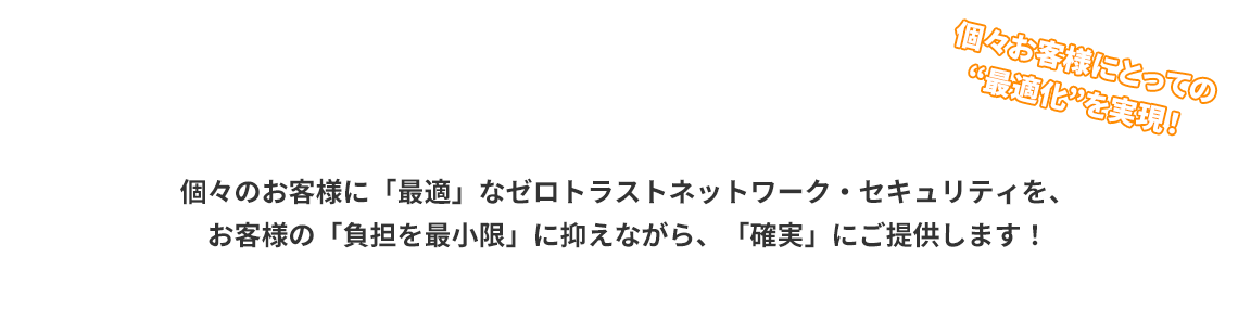 個々のお客様に合わせた最適なコンサルティングから構築・運用まで一貫したネットワークセキュリティサービスをご提供！